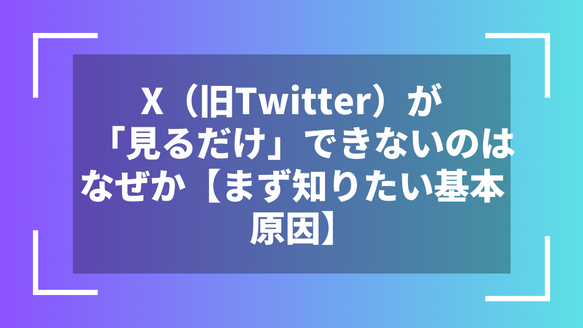 X(旧Twitter)が「見るだけ」できないのはなぜか【まず知りたい基本原因】