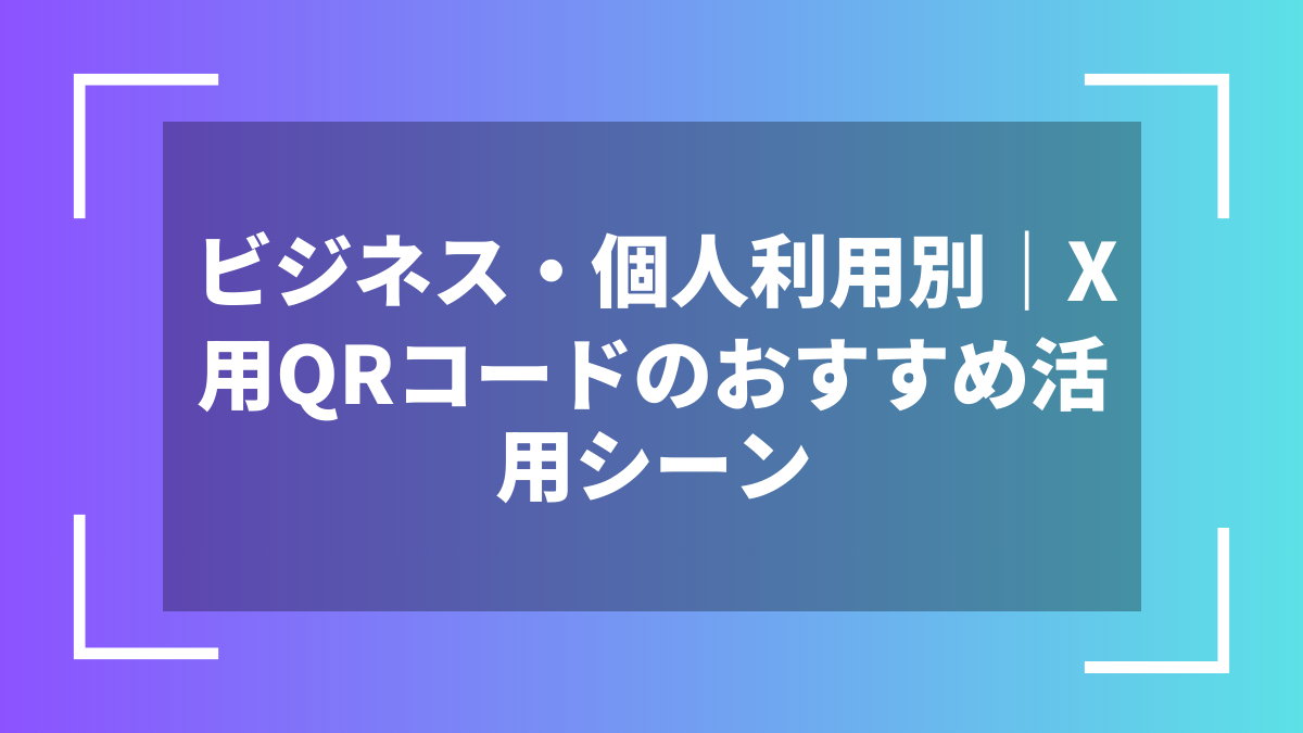 ビジネス・個人利用別|X用QRコードのおすすめ活用シーン