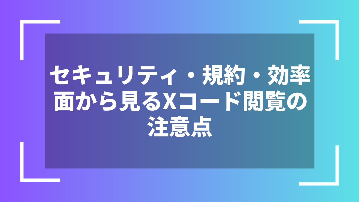 セキュリティ・規約・効率面から見るXコード閲覧の注意点