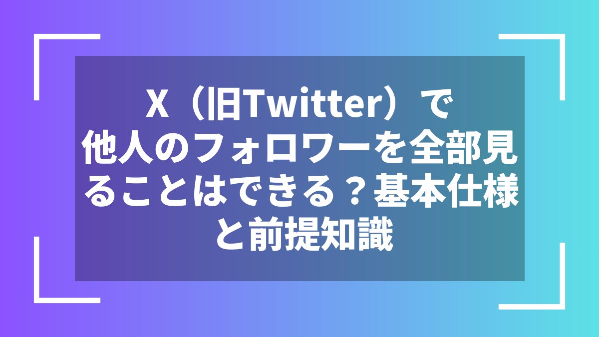 X(旧Twitter)で他人のフォロワーを全部見ることはできる?基本仕様と前提知識