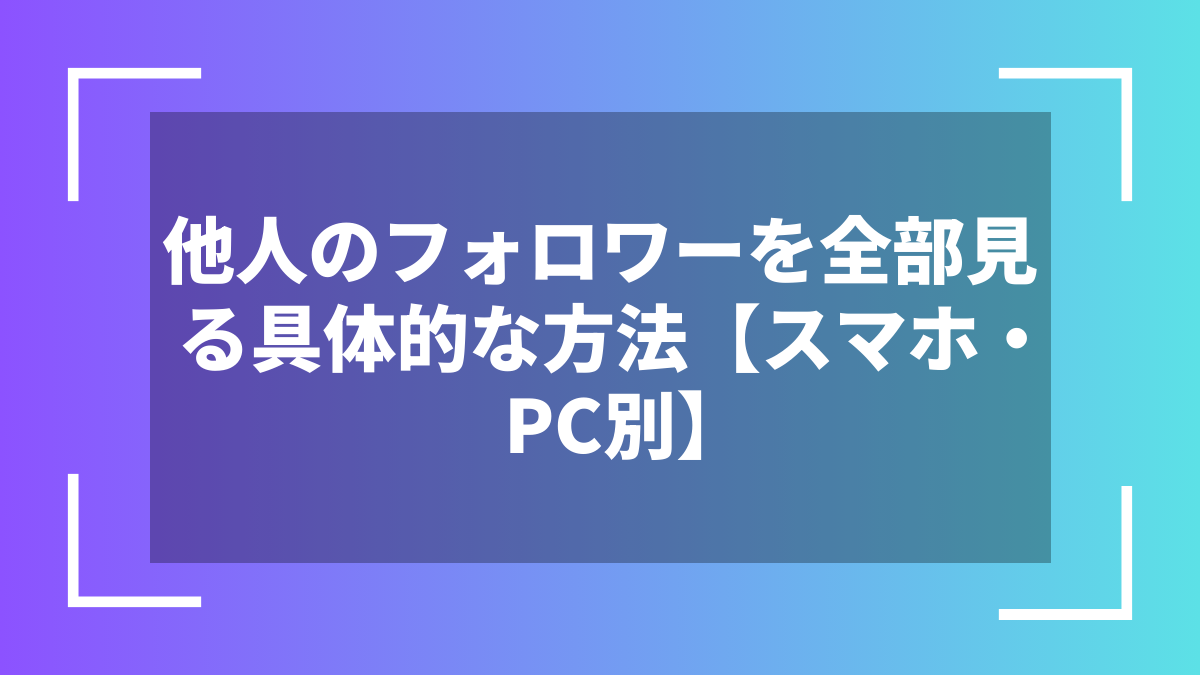 他人のフォロワーを全部見る具体的な方法【スマホ・PC別】