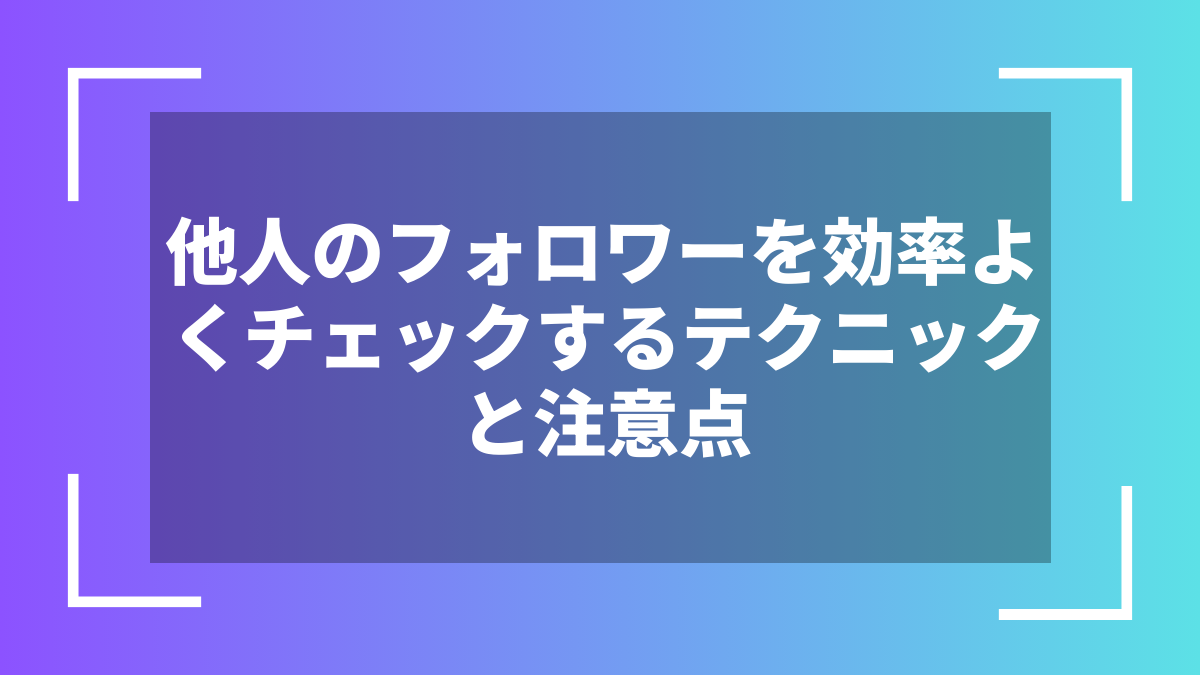 他人のフォロワーを効率よくチェックするテクニックと注意点