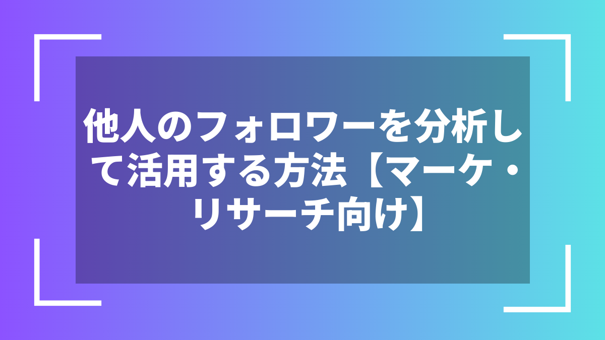 他人のフォロワーを分析して活用する方法【マーケ・リサーチ向け】