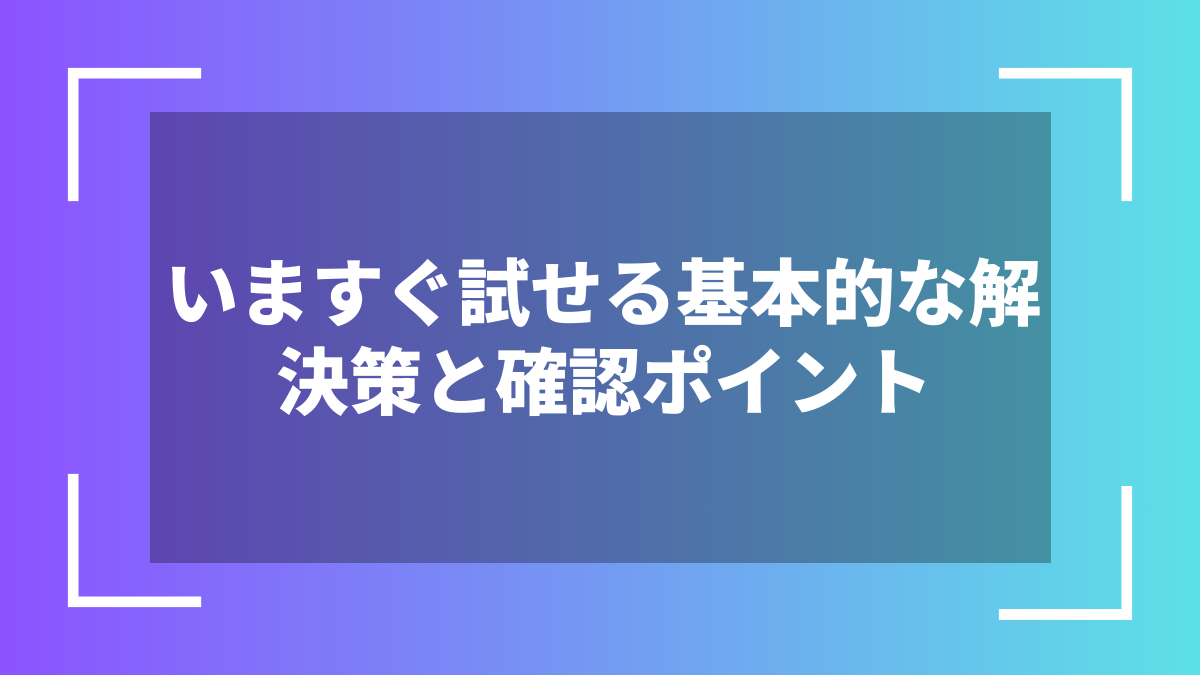 いますぐ試せる基本的な解決策と確認ポイント