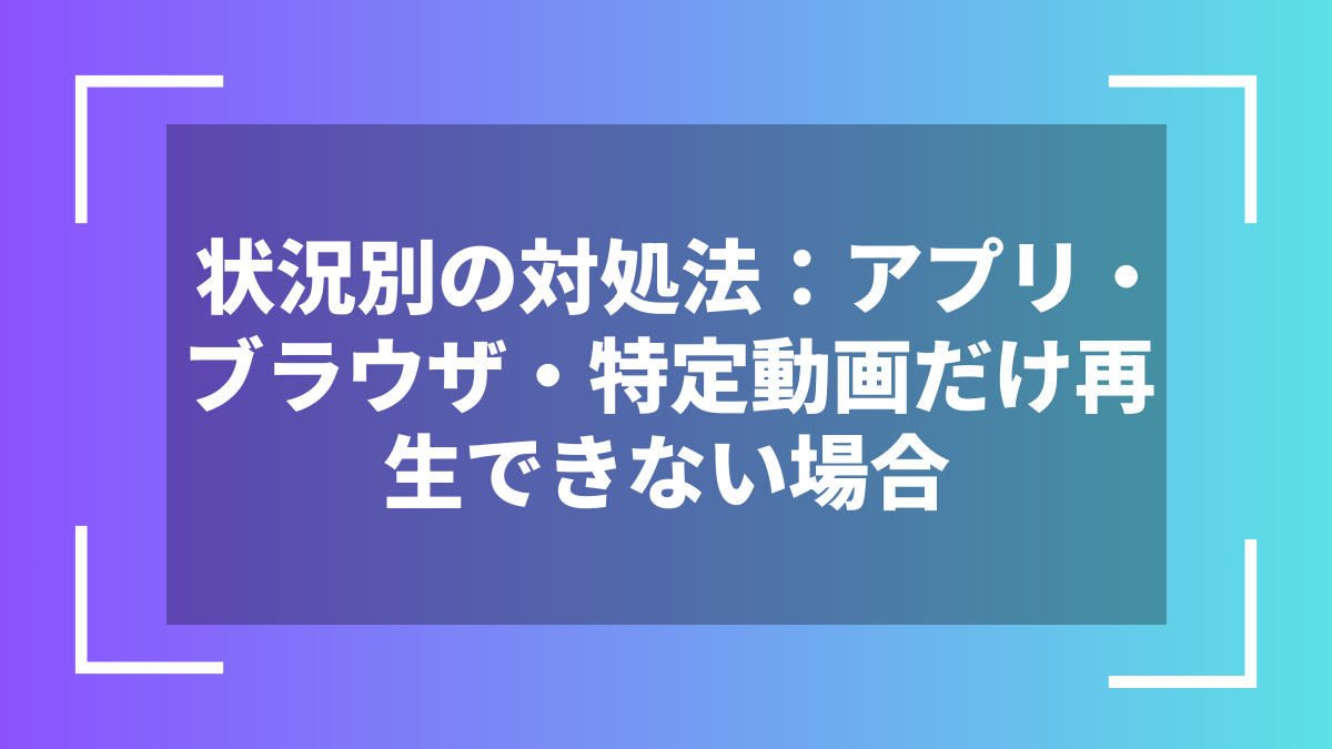 状況別の対処法:アプリ・ブラウザ・特定動画だけ再生できない場合