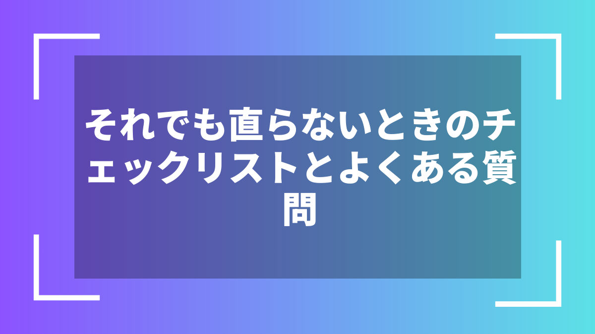 それでも直らないときのチェックリストとよくある質問