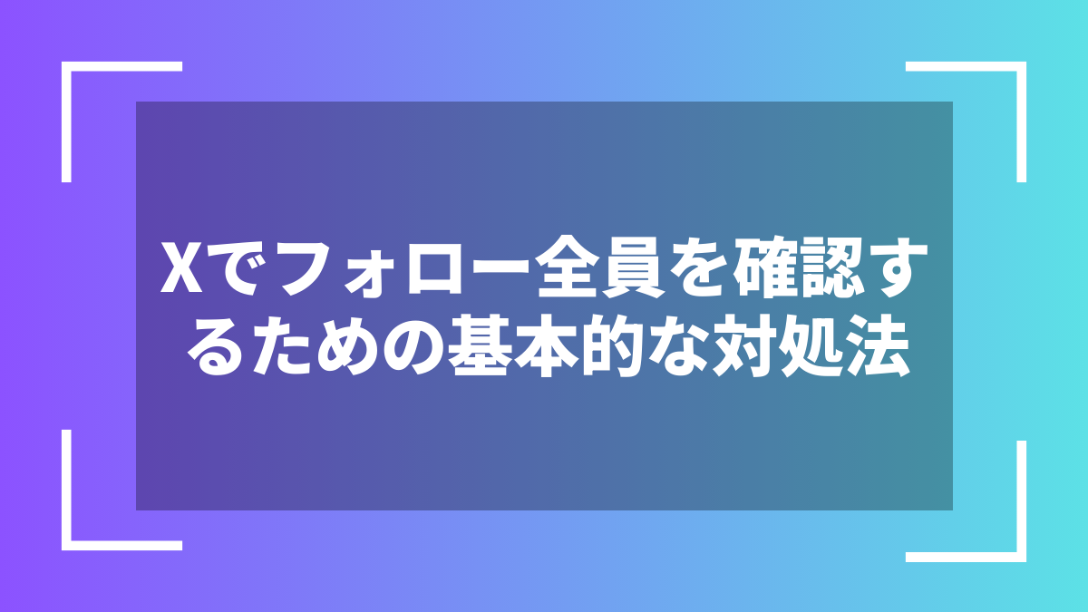 Xでフォロー全員を確認するための基本的な対処法