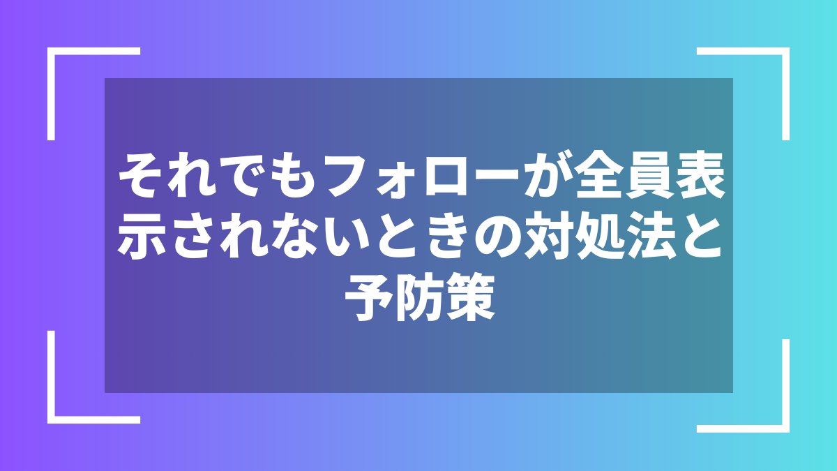 それでもフォローが全員表示されないときの対処法と予防策