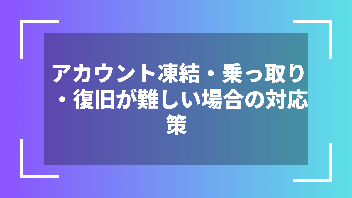 アカウント凍結・乗っ取り・復旧が難しい場合の対応策