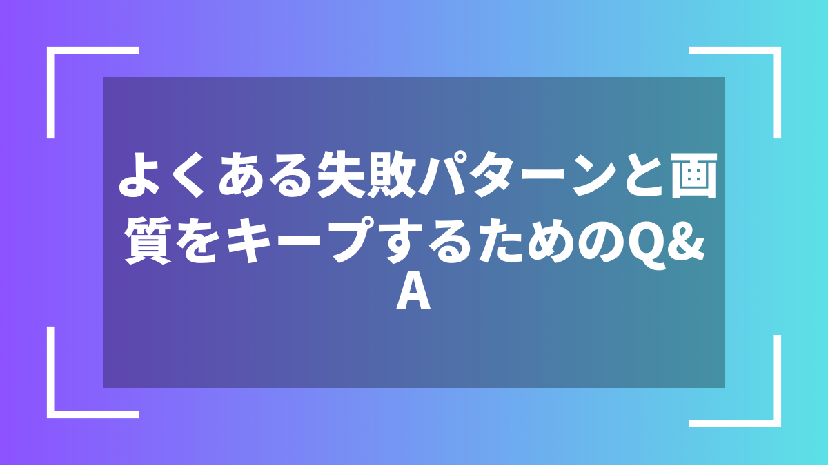 よくある失敗パターンと画質をキープするためのQ&A