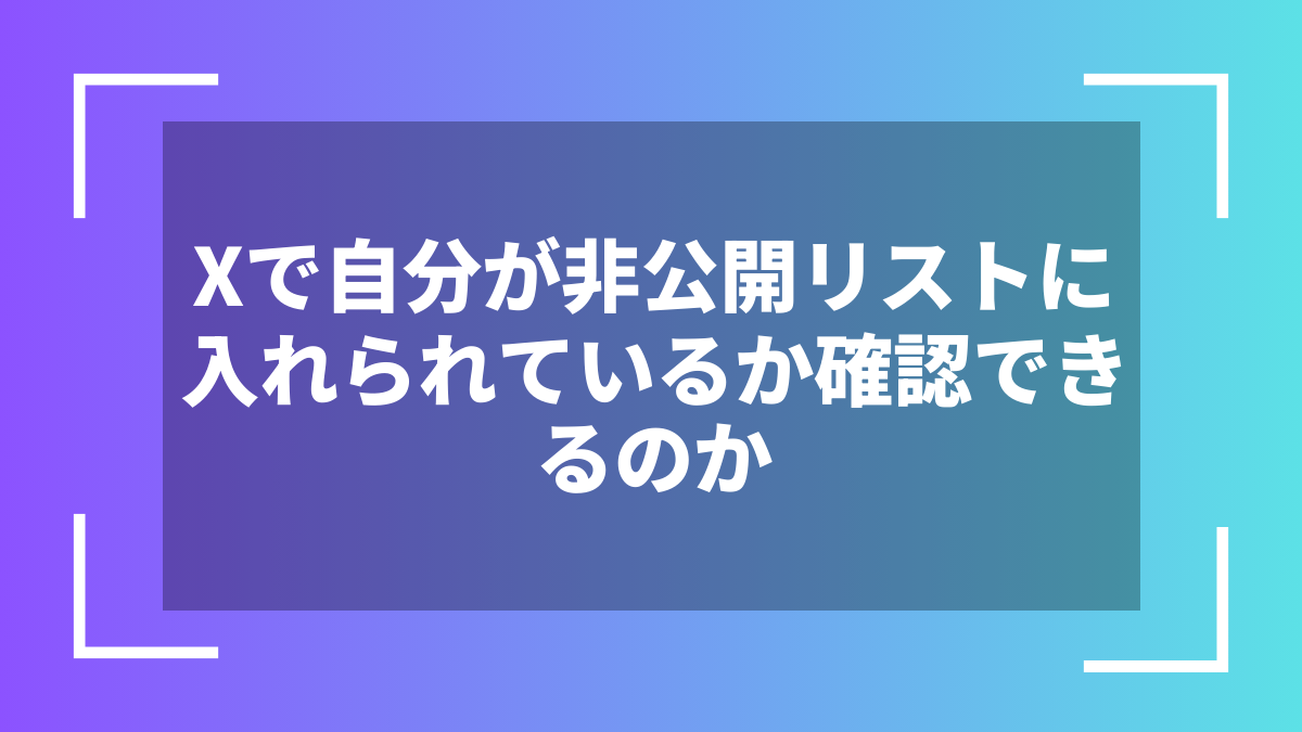 Xで自分が非公開リストに入れられているか確認できるのか