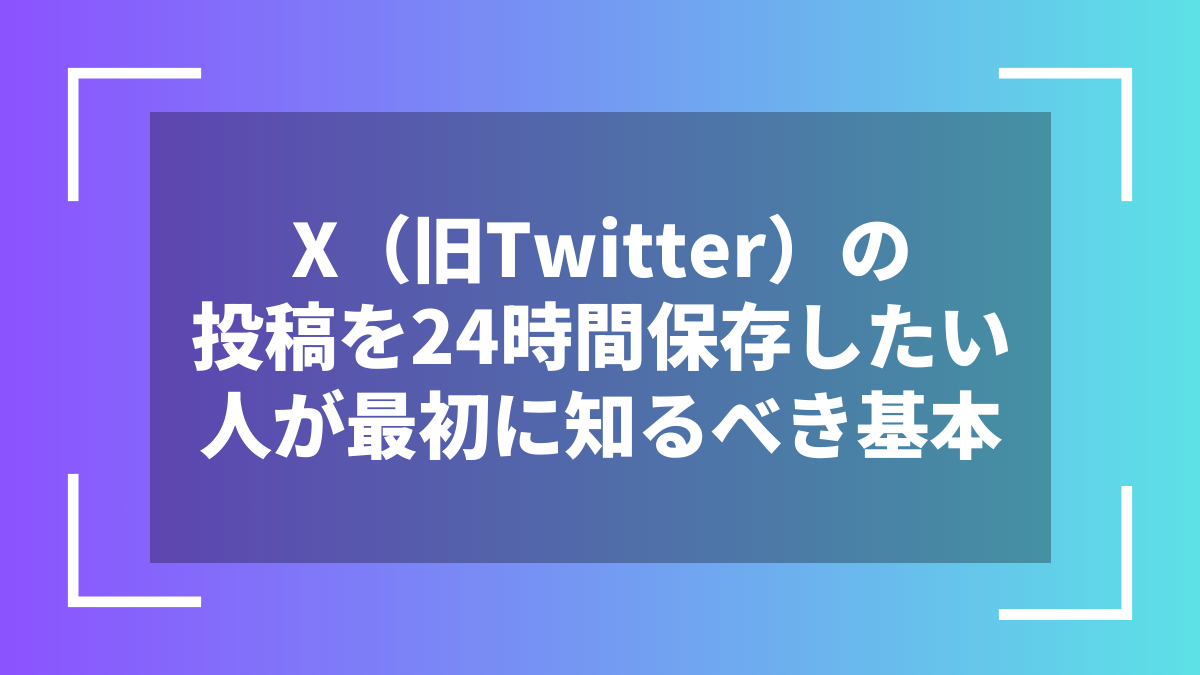 X（旧Twitter）の投稿を24時間保存したい人が最初に知るべき基本
