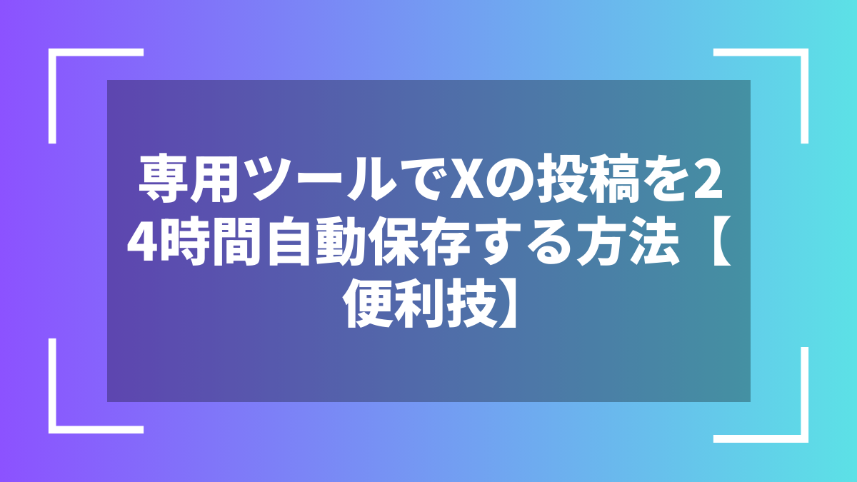 専用ツールでXの投稿を24時間自動保存する方法【便利技】