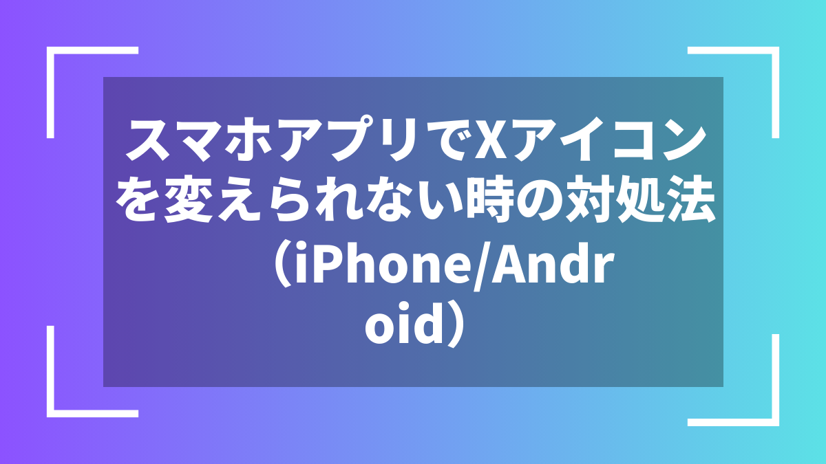 スマホアプリでXアイコンを変えられない時の対処法(iPhone/Android)