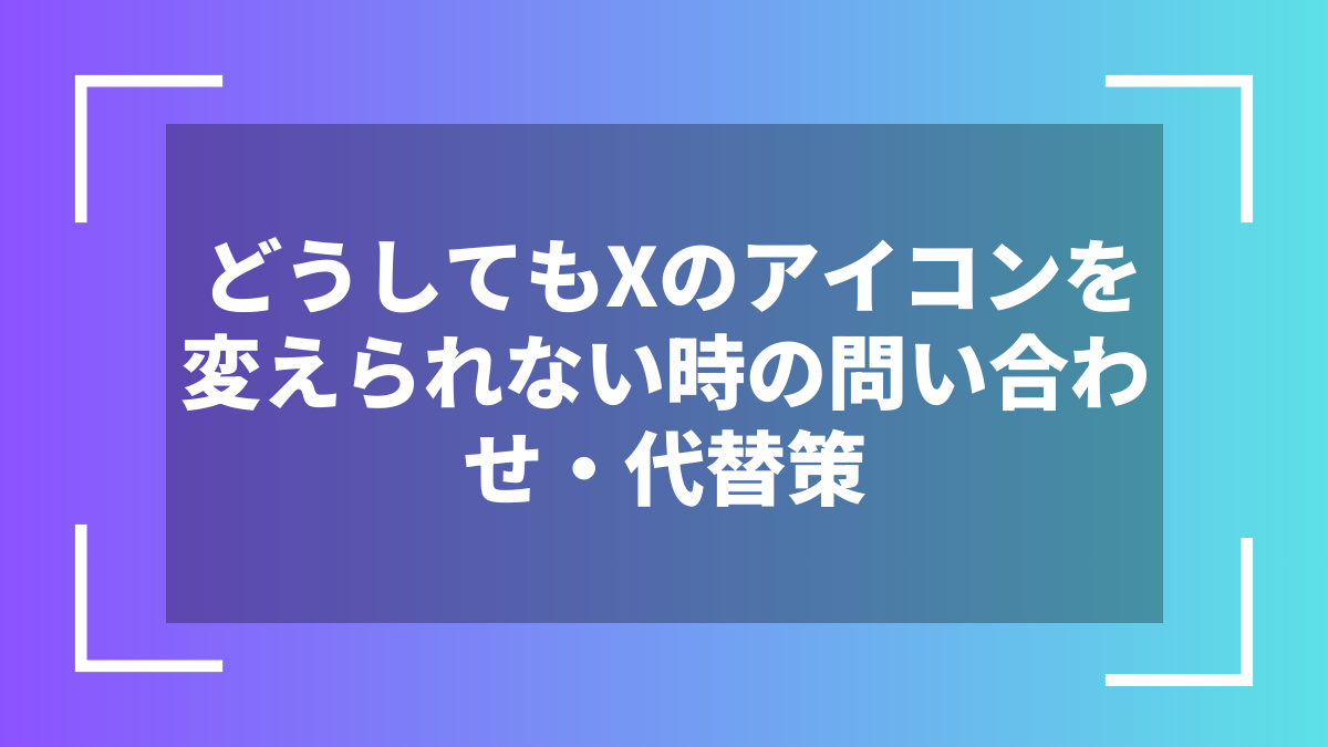 どうしてもXのアイコンを変えられない時の問い合わせ・代替策