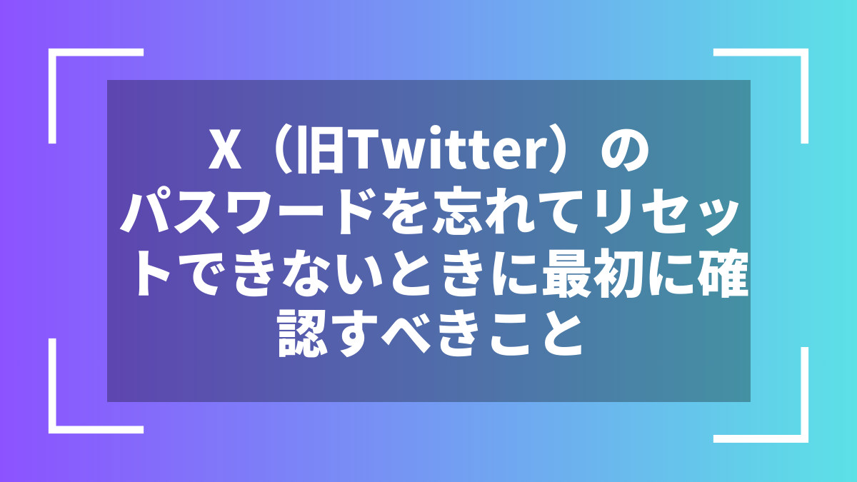 X(旧Twitter)のパスワードを忘れてリセットできないときに最初に確認すべきこと
