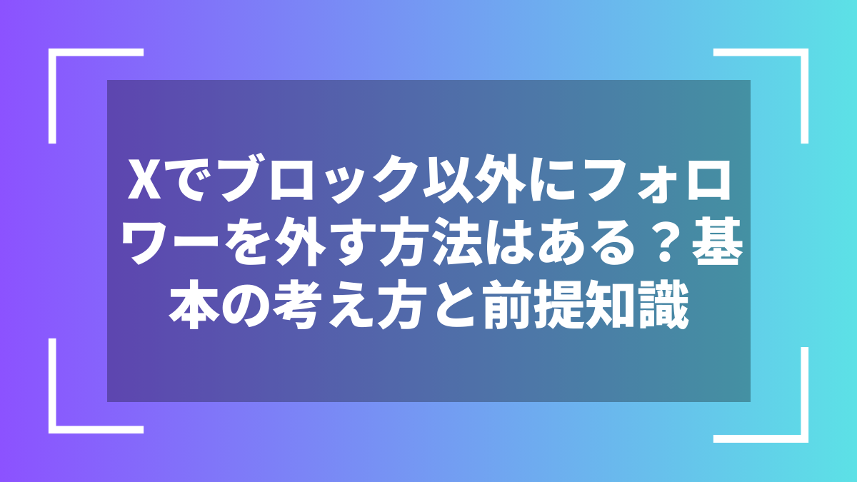 Xでブロック以外にフォロワーを外す方法はある?基本の考え方と前提知識