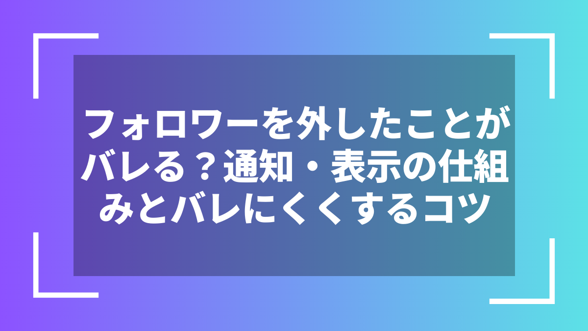 フォロワーを外したことがバレる?通知・表示の仕組みとバレにくくするコツ