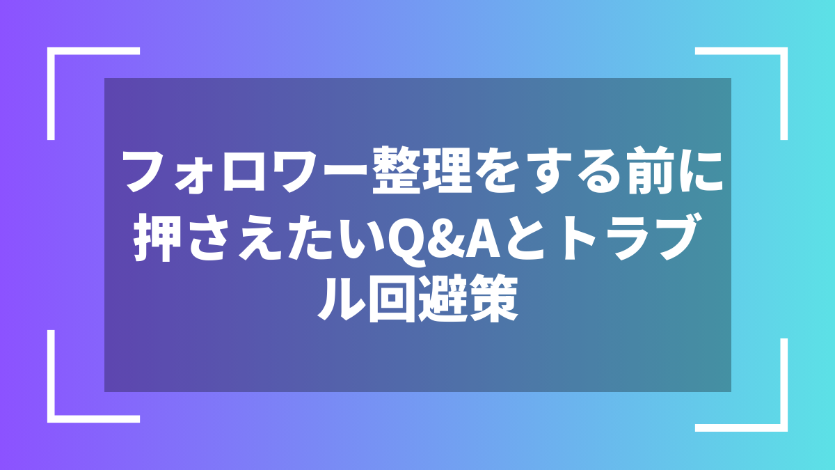フォロワー整理をする前に押さえたいQ&Aとトラブル回避策