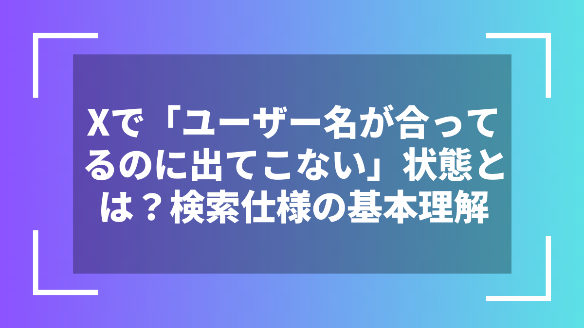 Xで「ユーザー名が合ってるのに出てこない」状態とは？検索仕様の基本理解