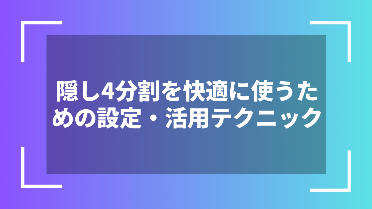 隠し4分割を快適に使うための設定・活用テクニック