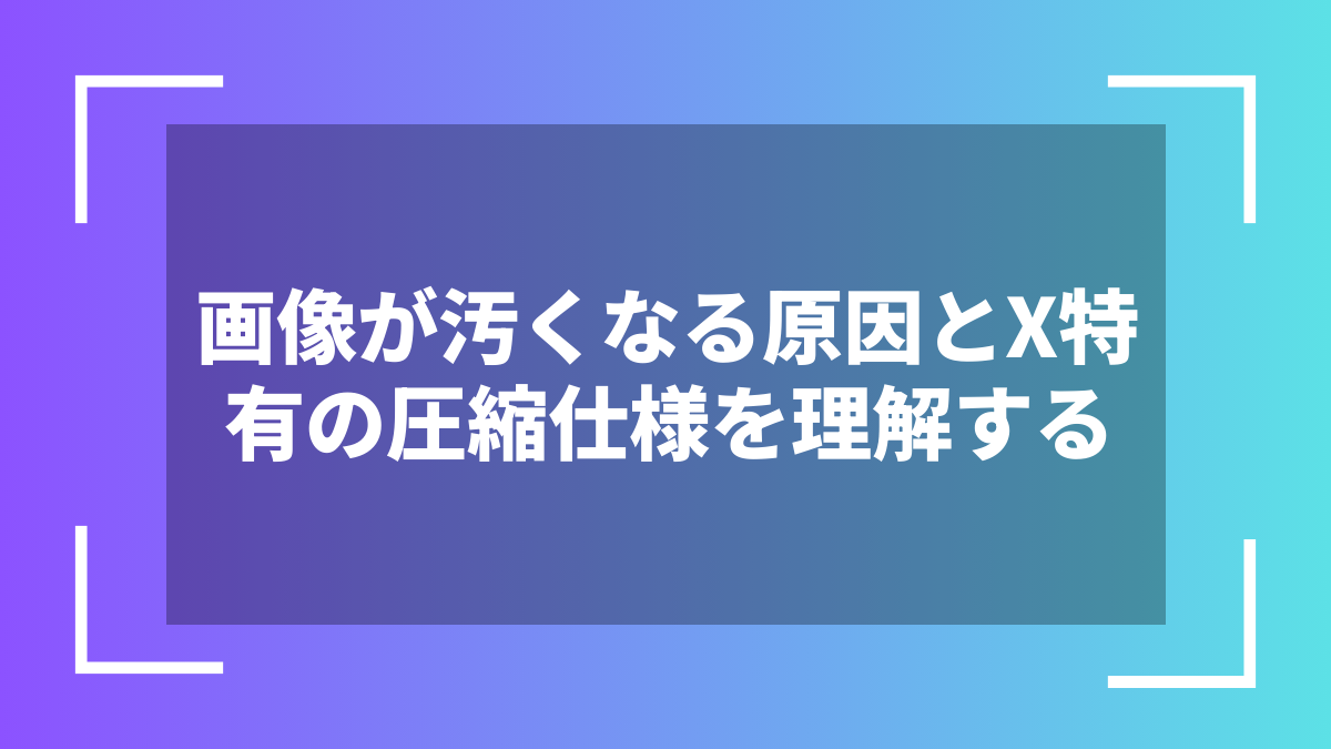画像が汚くなる原因とX特有の圧縮仕様を理解する