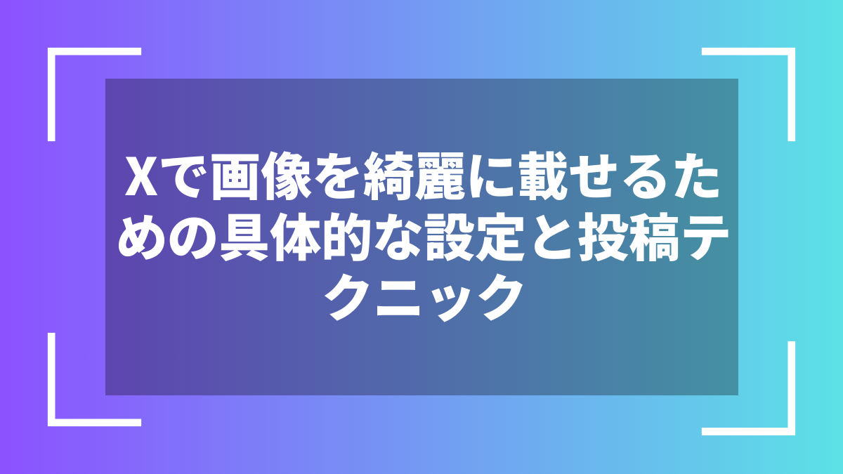 Xで画像を綺麗に載せるための具体的な設定と投稿テクニック