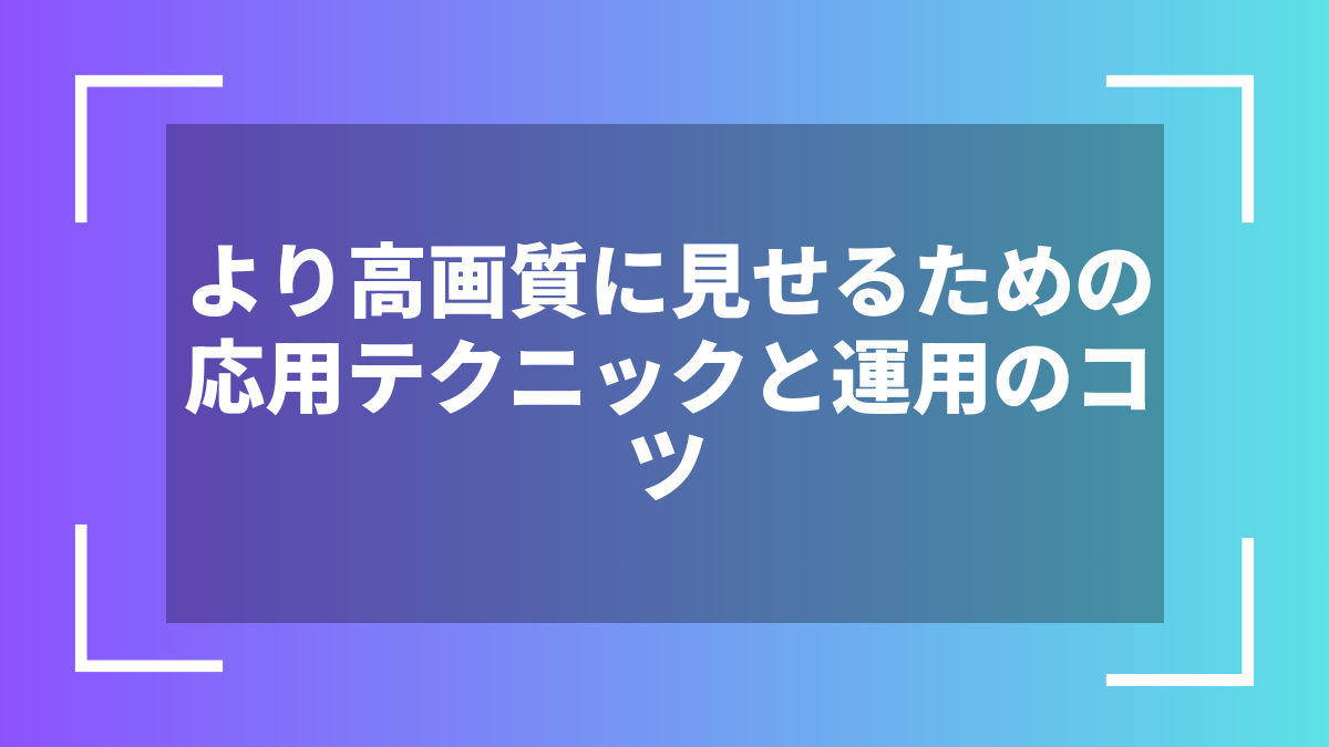 より高画質に見せるための応用テクニックと運用のコツ
