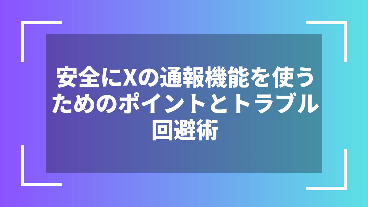 安全にXの通報機能を使うためのポイントとトラブル回避術