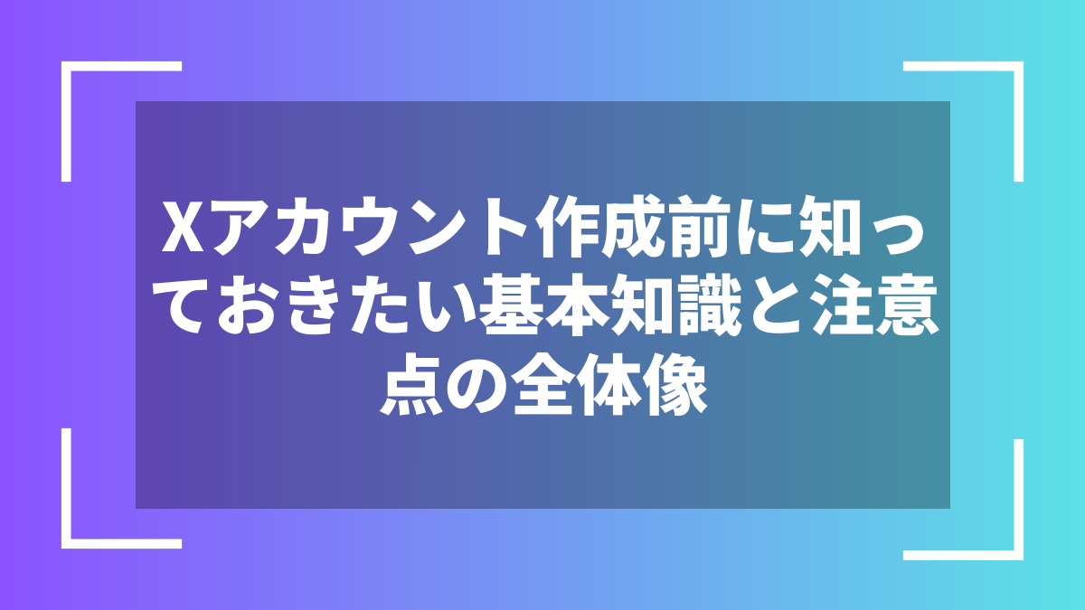 Xアカウント作成前に知っておきたい基本知識と注意点の全体像