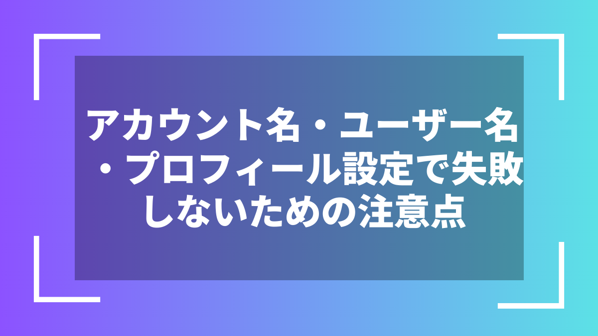 アカウント名・ユーザー名・プロフィール設定で失敗しないための注意点