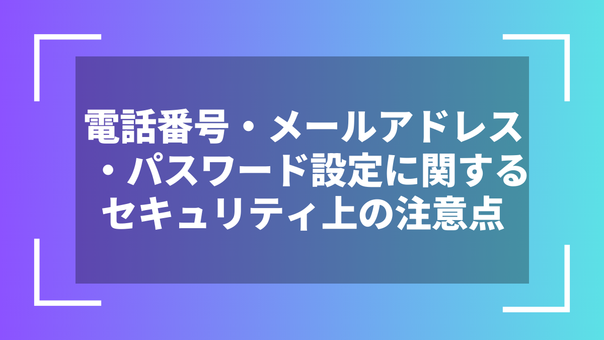 電話番号・メールアドレス・パスワード設定に関するセキュリティ上の注意点