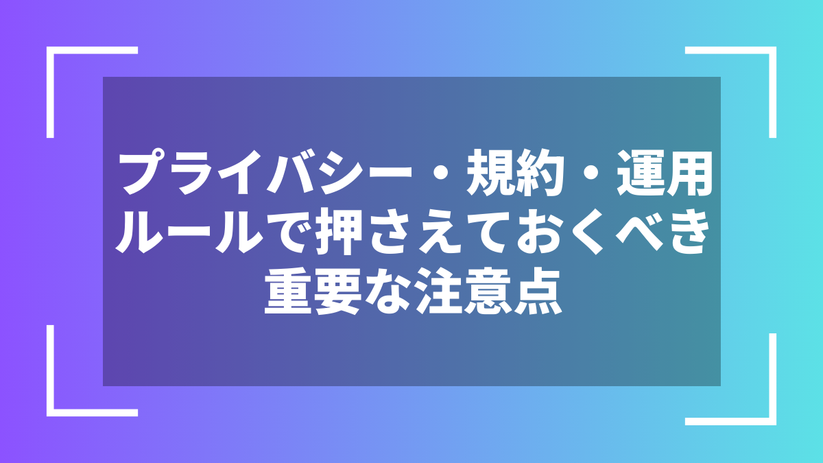 プライバシー・規約・運用ルールで押さえておくべき重要な注意点