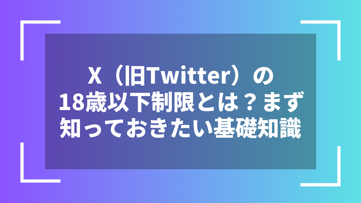 X（旧Twitter）の18歳以下制限とは？まず知っておきたい基礎知識