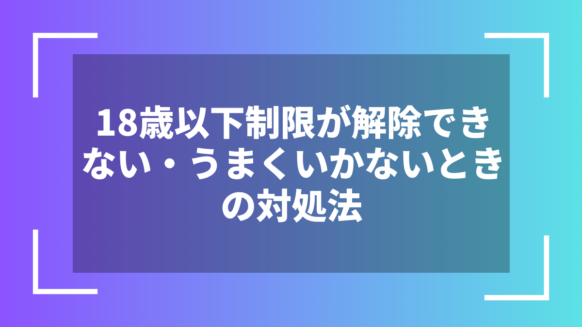 18歳以下制限が解除できない・うまくいかないときの対処法