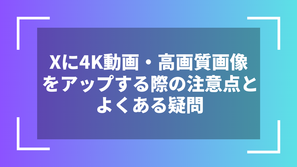 Xに4K動画・高画質画像をアップする際の注意点とよくある疑問