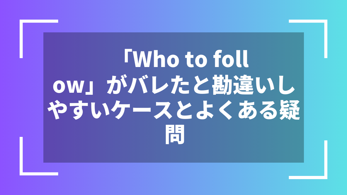 「Who to follow」がバレたと勘違いしやすいケースとよくある疑問