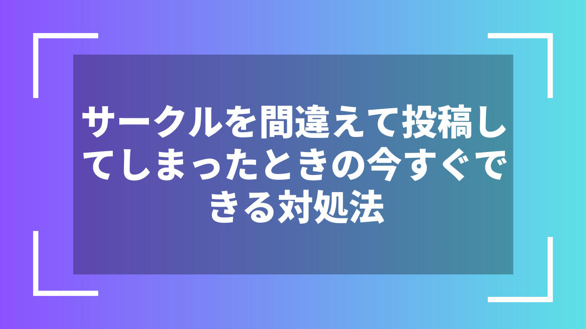 サークルを間違えて投稿してしまったときの今すぐできる対処法
