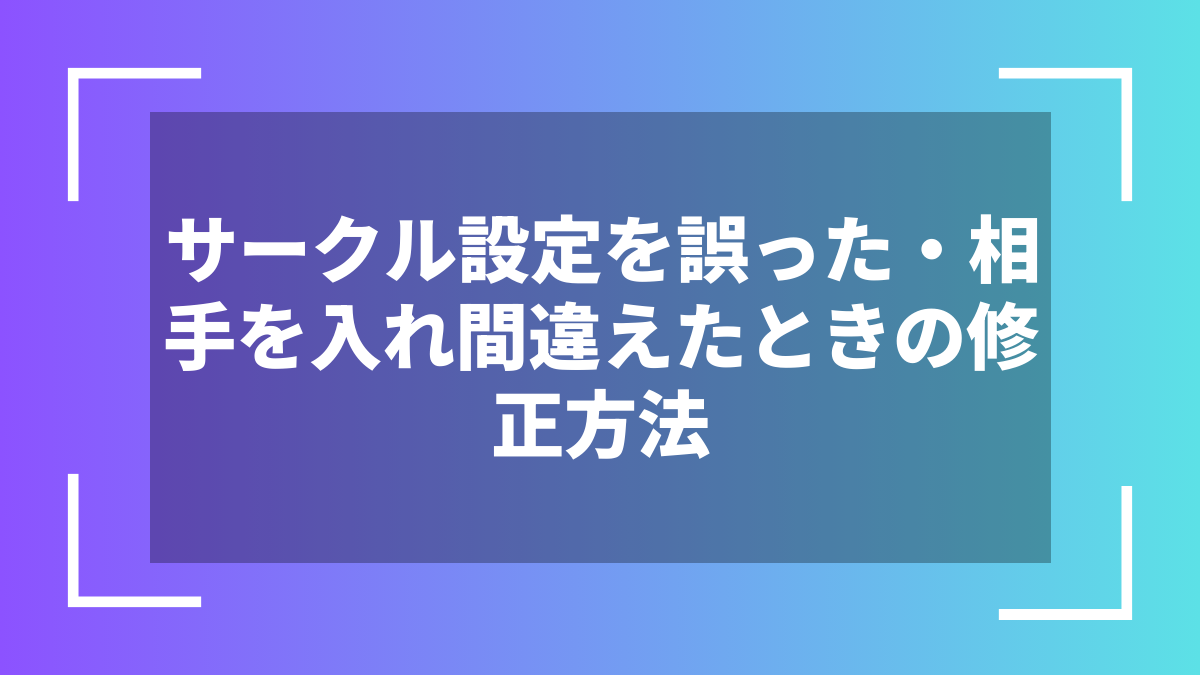 サークル設定を誤った・相手を入れ間違えたときの修正方法