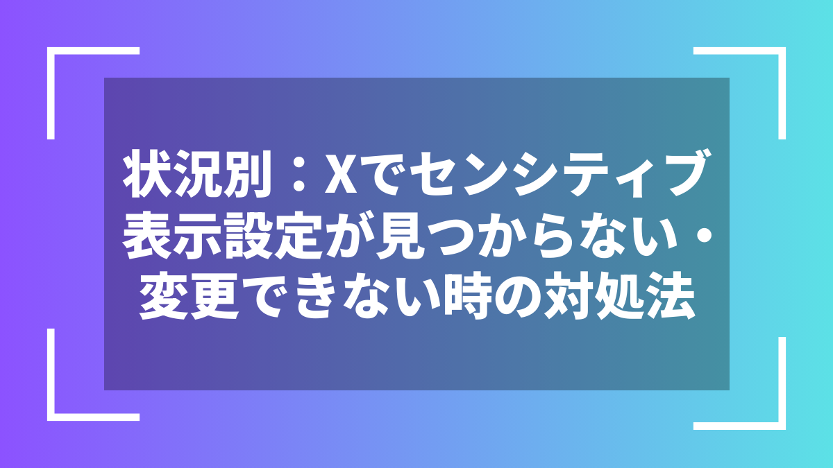 状況別：Xでセンシティブ表示設定が見つからない・変更できない時の対処法