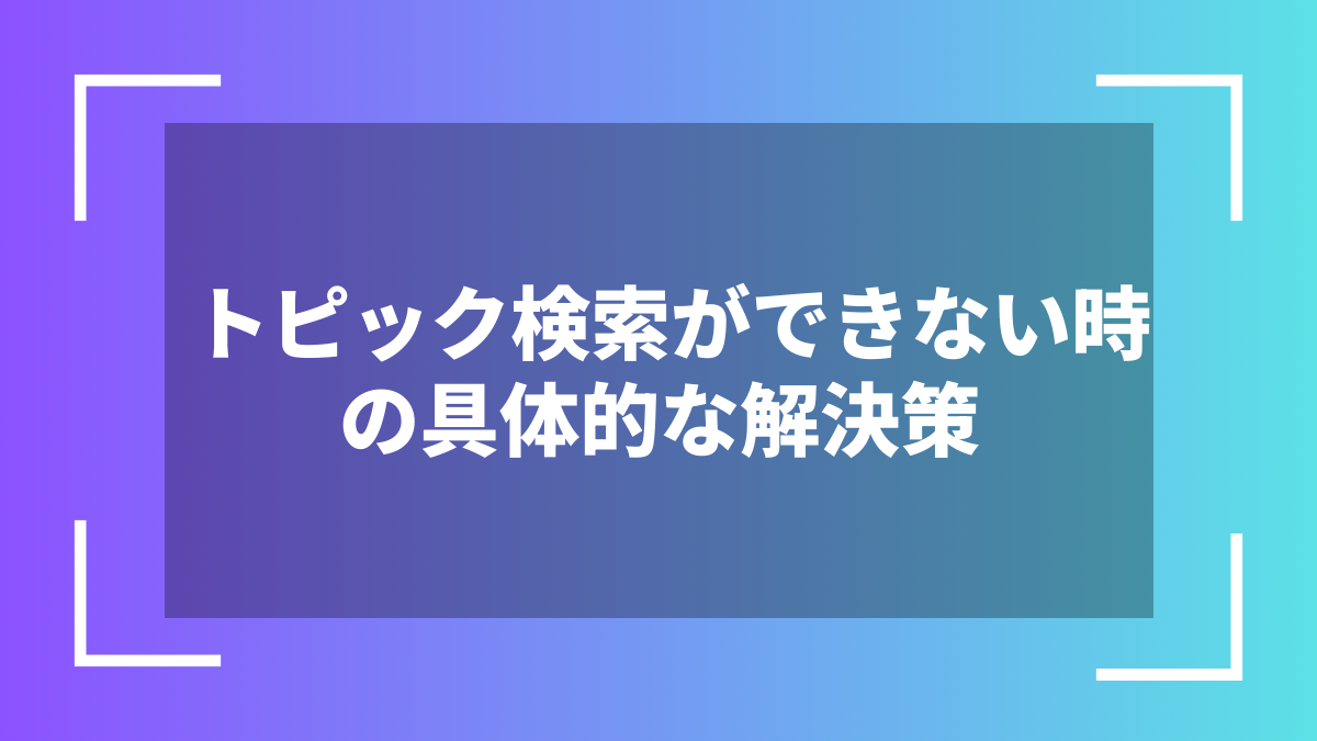 トピック検索ができない時の具体的な解決策