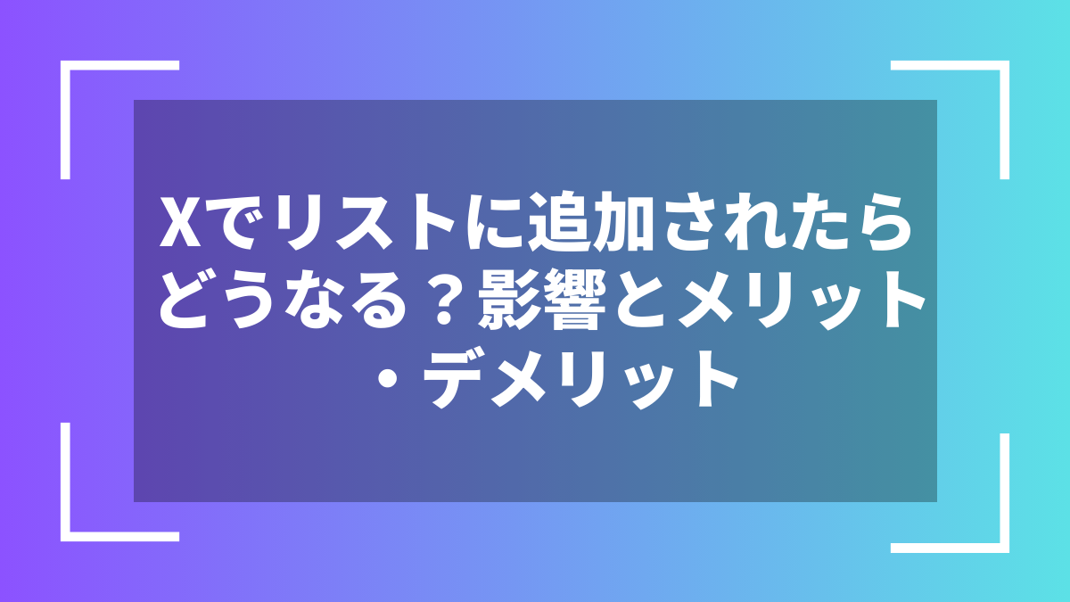 Xでリストに追加されたらどうなる?影響とメリット・デメリット
