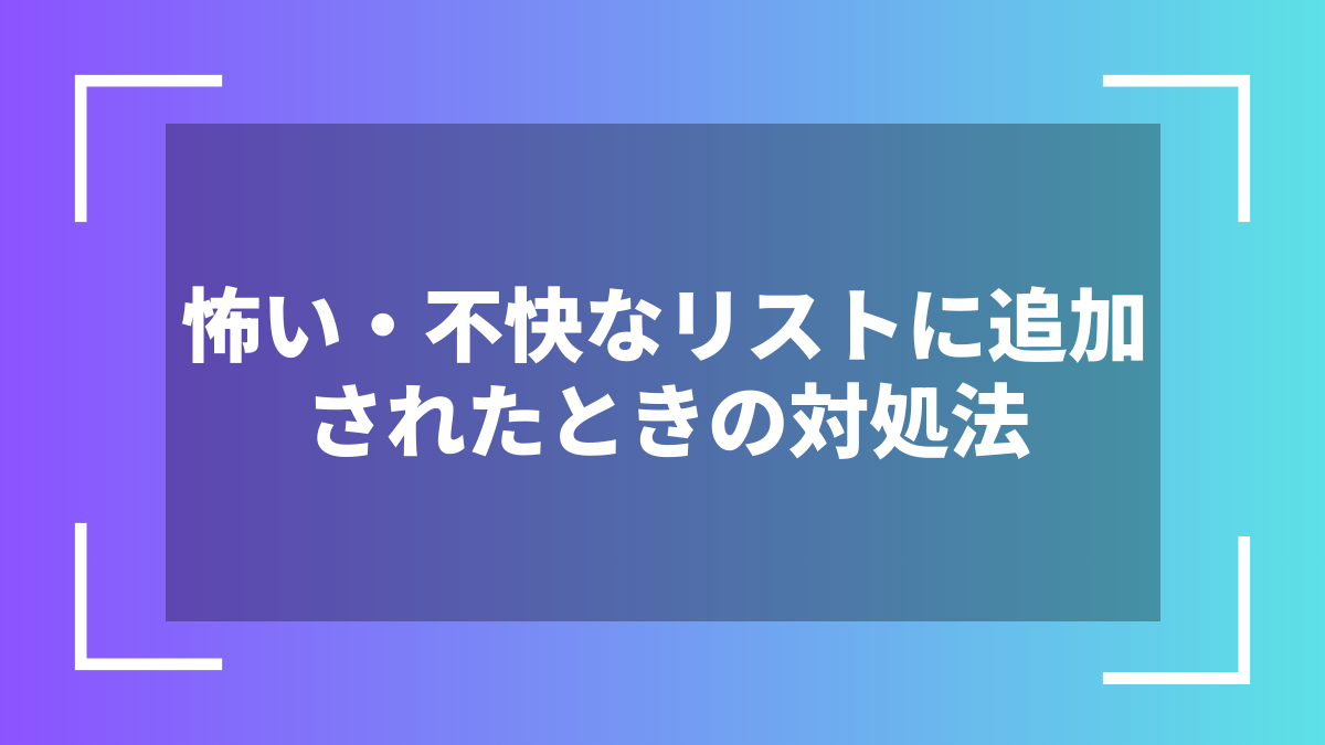 怖い・不快なリストに追加されたときの対処法
