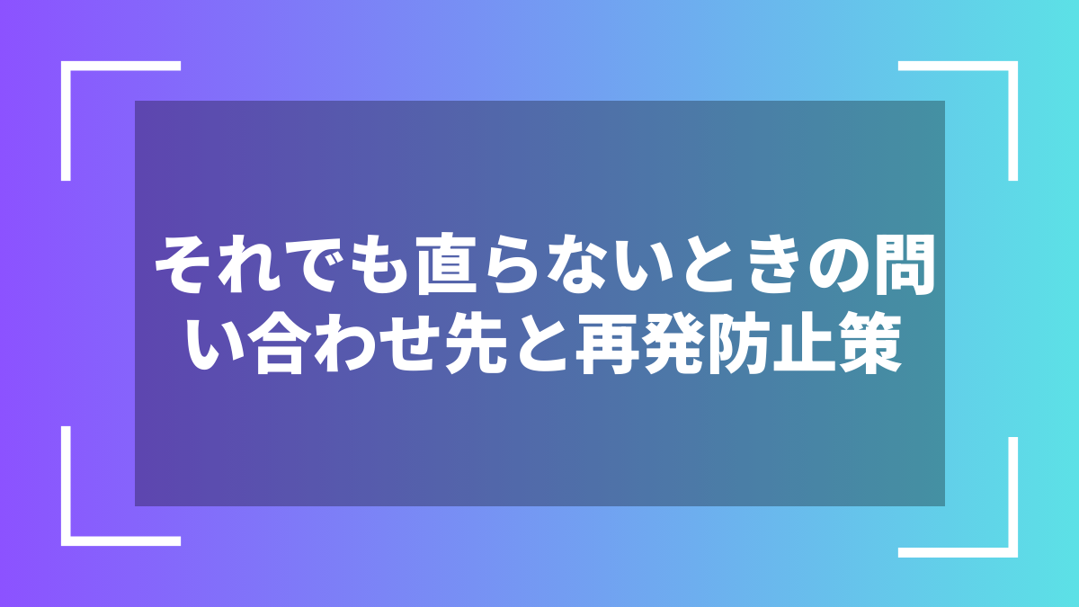 それでも直らないときの問い合わせ先と再発防止策