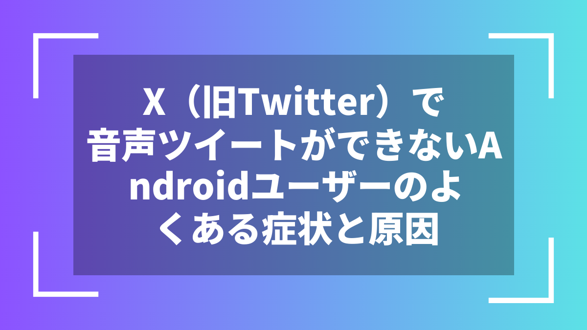 X(旧Twitter)で音声ツイートができないAndroidユーザーのよくある症状と原因