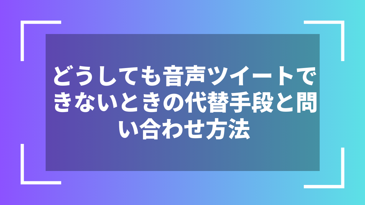 どうしても音声ツイートできないときの代替手段と問い合わせ方法