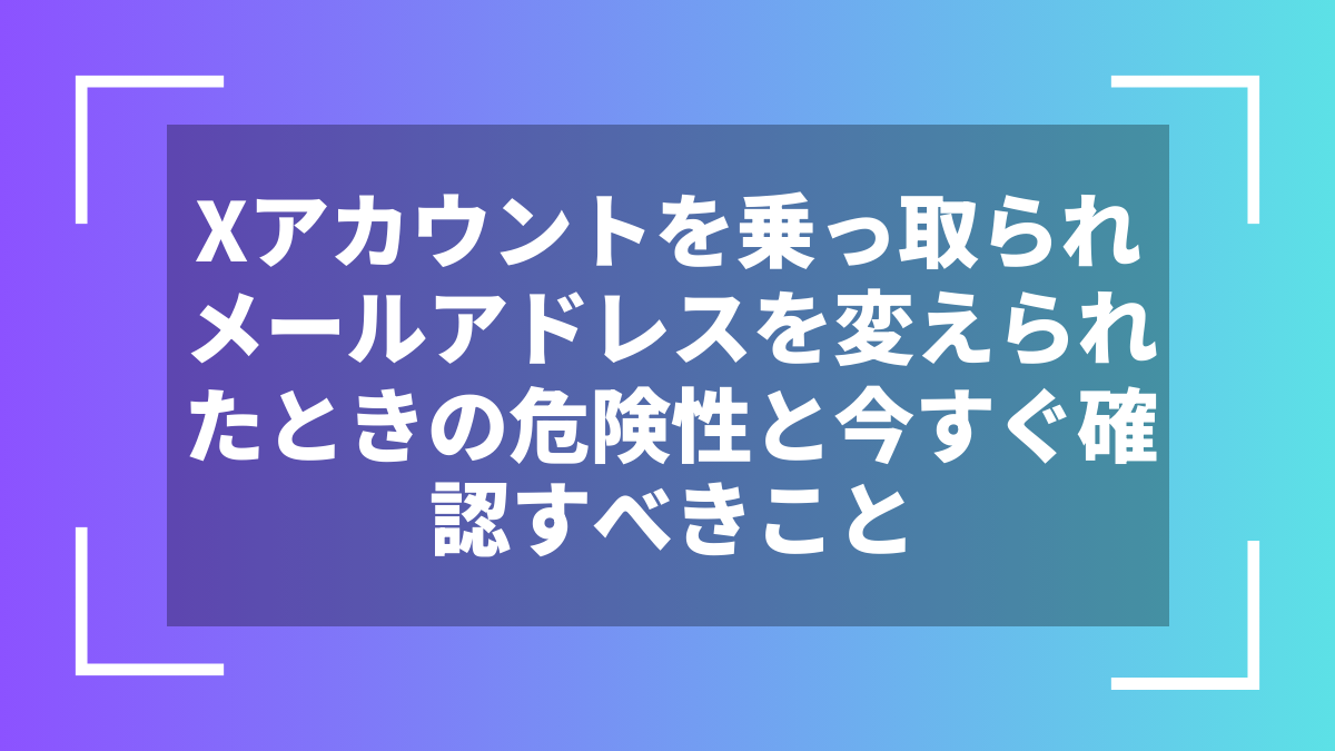 Xアカウントを乗っ取られメールアドレスを変えられたときの危険性と今すぐ確認すべきこと