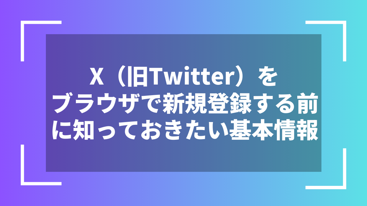 X（旧Twitter）をブラウザで新規登録する前に知っておきたい基本情報