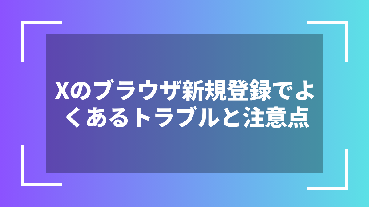 Xのブラウザ新規登録でよくあるトラブルと注意点