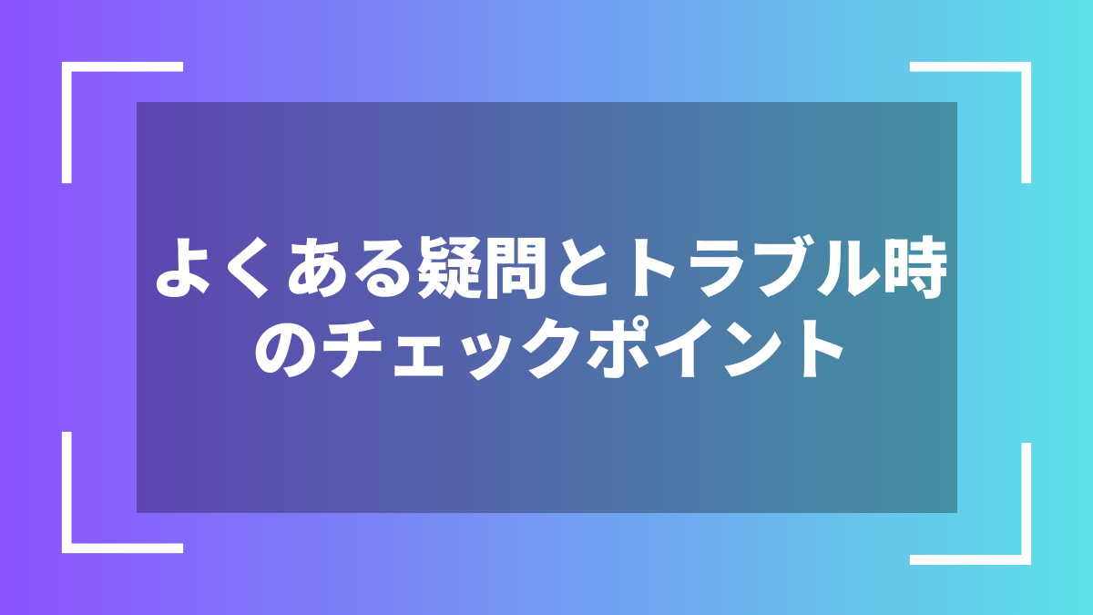 よくある疑問とトラブル時のチェックポイント